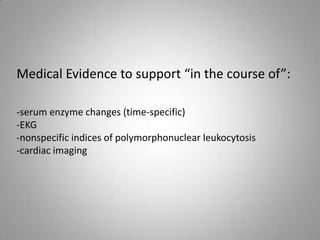Medical Evidence to support “in the course of”:

-serum enzyme changes (time-specific)
-EKG
-nonspecific indices of polymorphonuclear leukocytosis
-cardiac imaging
 