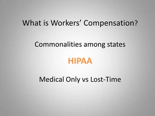 What is Workers’ Compensation?

   Commonalities among states

            HIPAA
    Medical Only vs Lost-Time
 