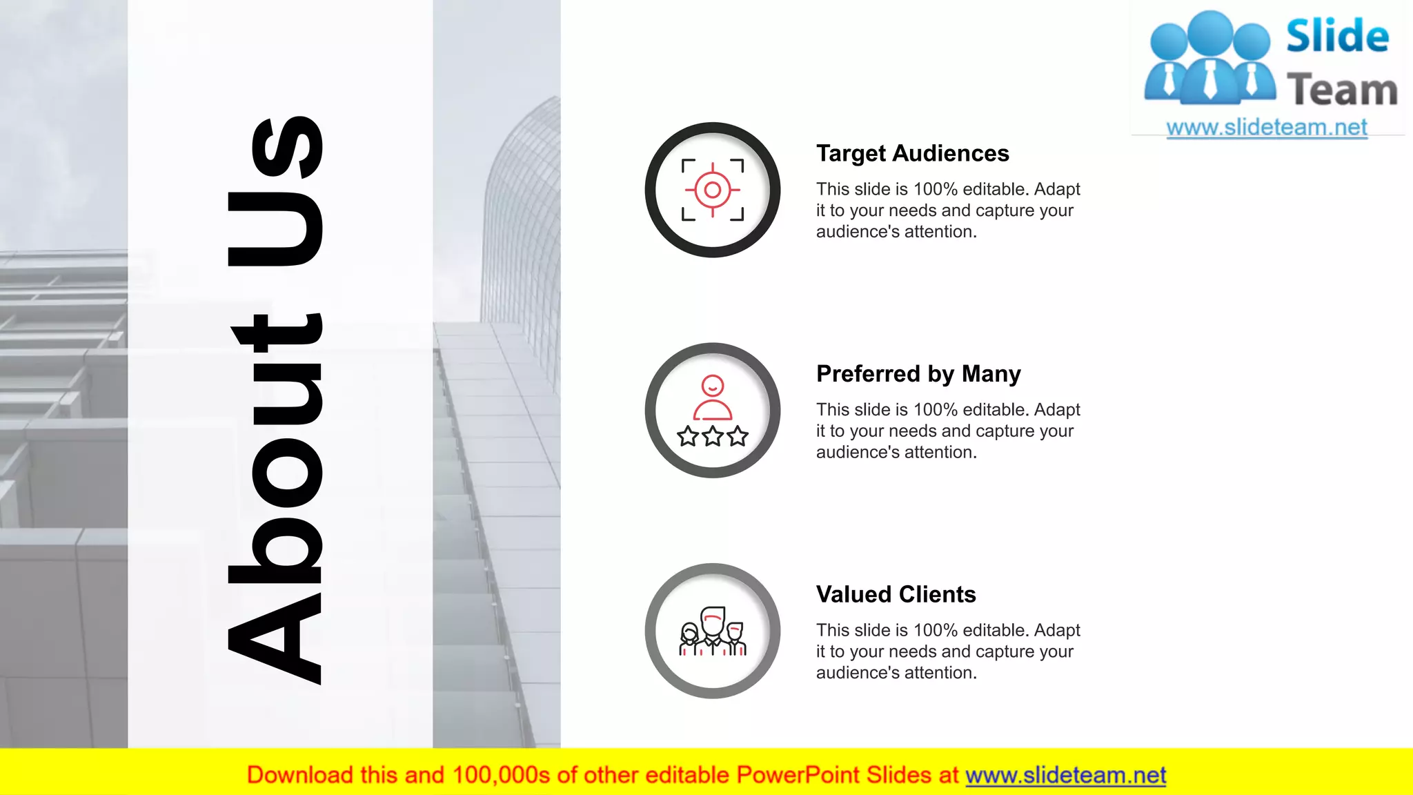 AboutUs
30
Target Audiences
This slide is 100% editable. Adapt
it to your needs and capture your
audience's attention.
Preferred by Many
This slide is 100% editable. Adapt
it to your needs and capture your
audience's attention.
Valued Clients
This slide is 100% editable. Adapt
it to your needs and capture your
audience's attention.
 