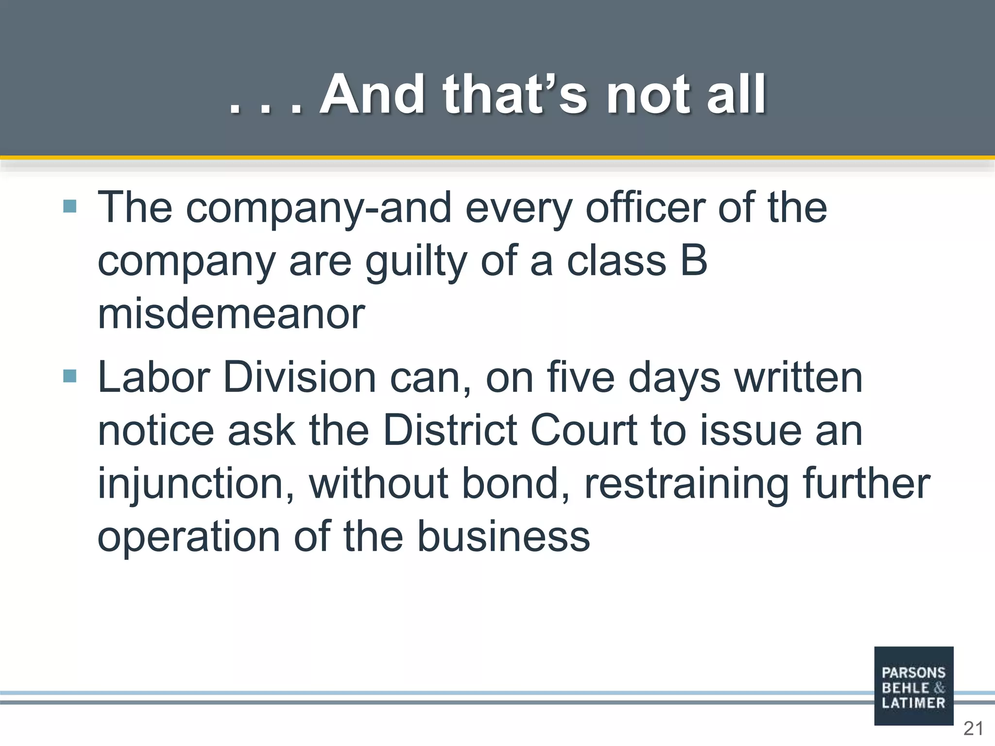 21
 The company-and every officer of the
company are guilty of a class B
misdemeanor
 Labor Division can, on five days written
notice ask the District Court to issue an
injunction, without bond, restraining further
operation of the business
. . . And that’s not all
 