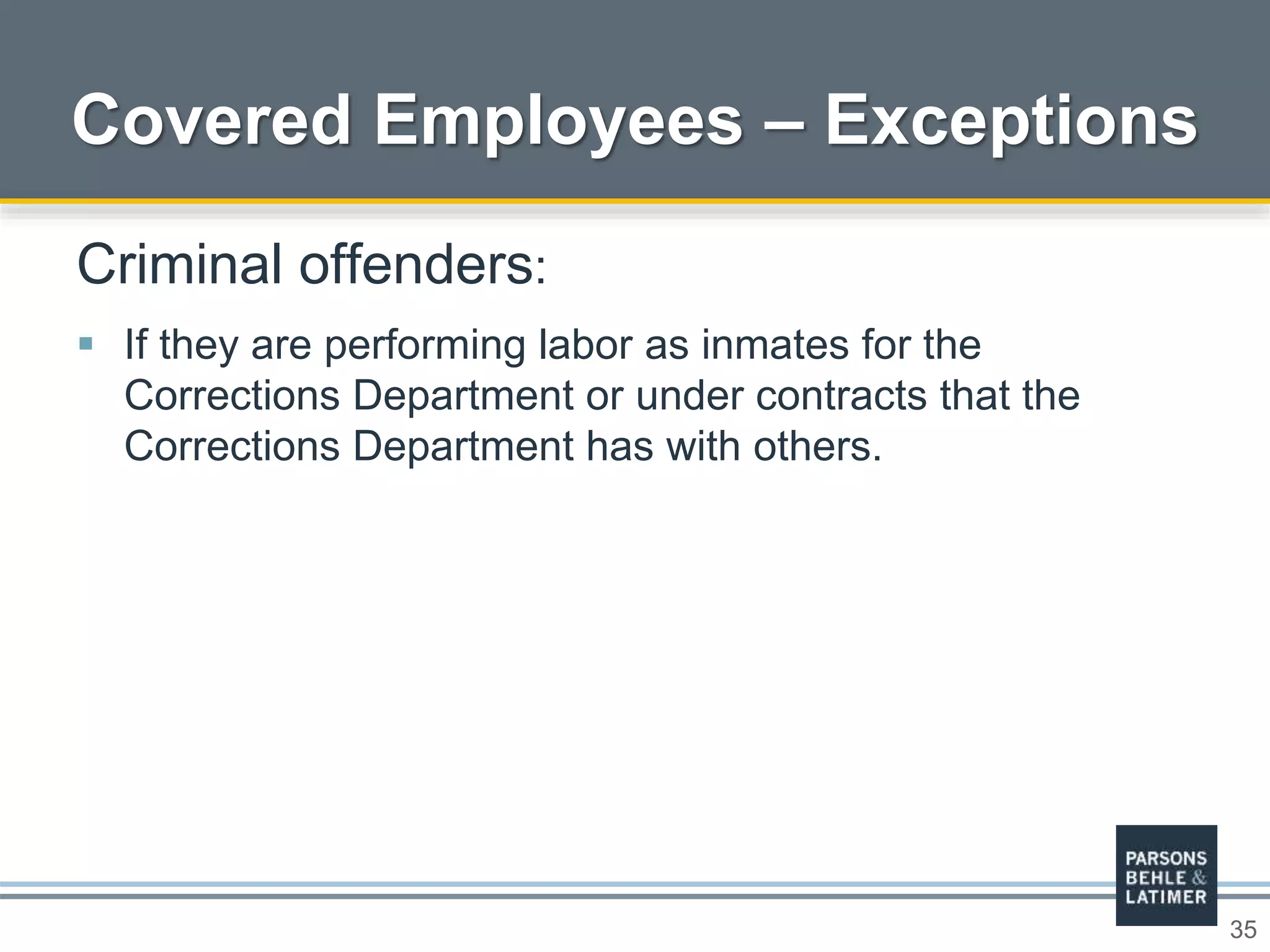35
Covered Employees – Exceptions
Criminal offenders:
 If they are performing labor as inmates for the
Corrections Department or under contracts that the
Corrections Department has with others.
 