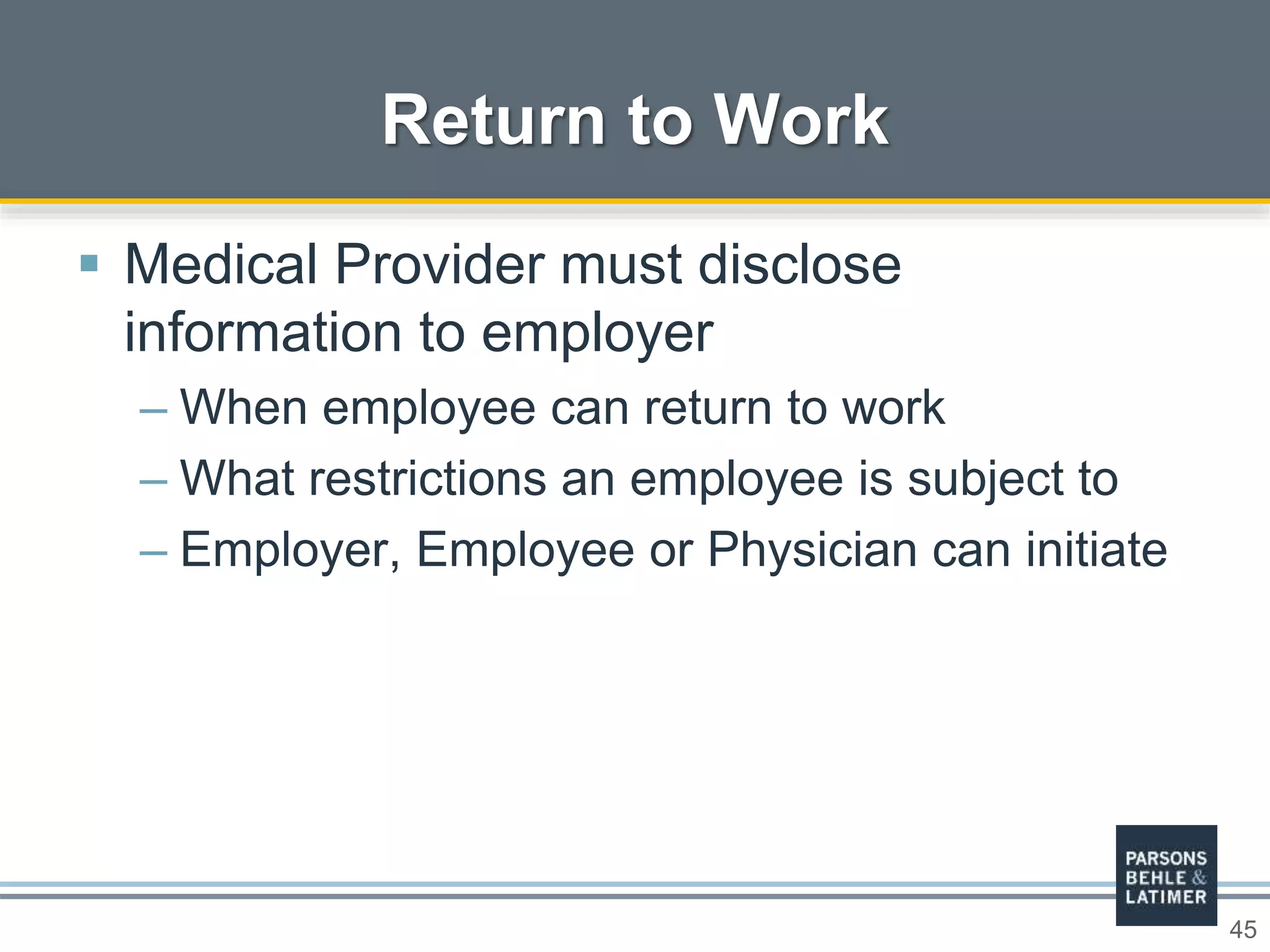 45
 Medical Provider must disclose
information to employer
– When employee can return to work
– What restrictions an employee is subject to
– Employer, Employee or Physician can initiate
Return to Work
 