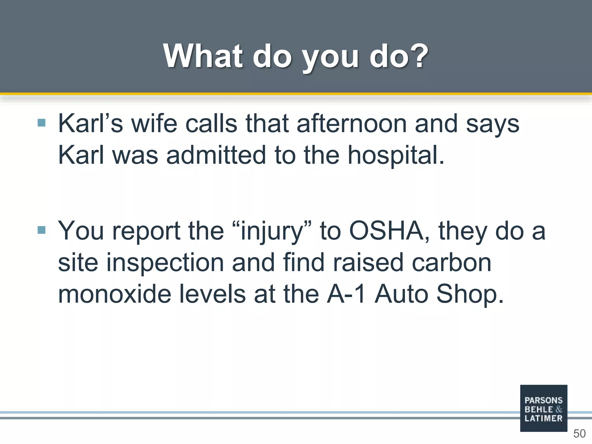 50
 Karl’s wife calls that afternoon and says
Karl was admitted to the hospital.
 You report the “injury” to OSHA, they do a
site inspection and find raised carbon
monoxide levels at the A-1 Auto Shop.
What do you do?
 
