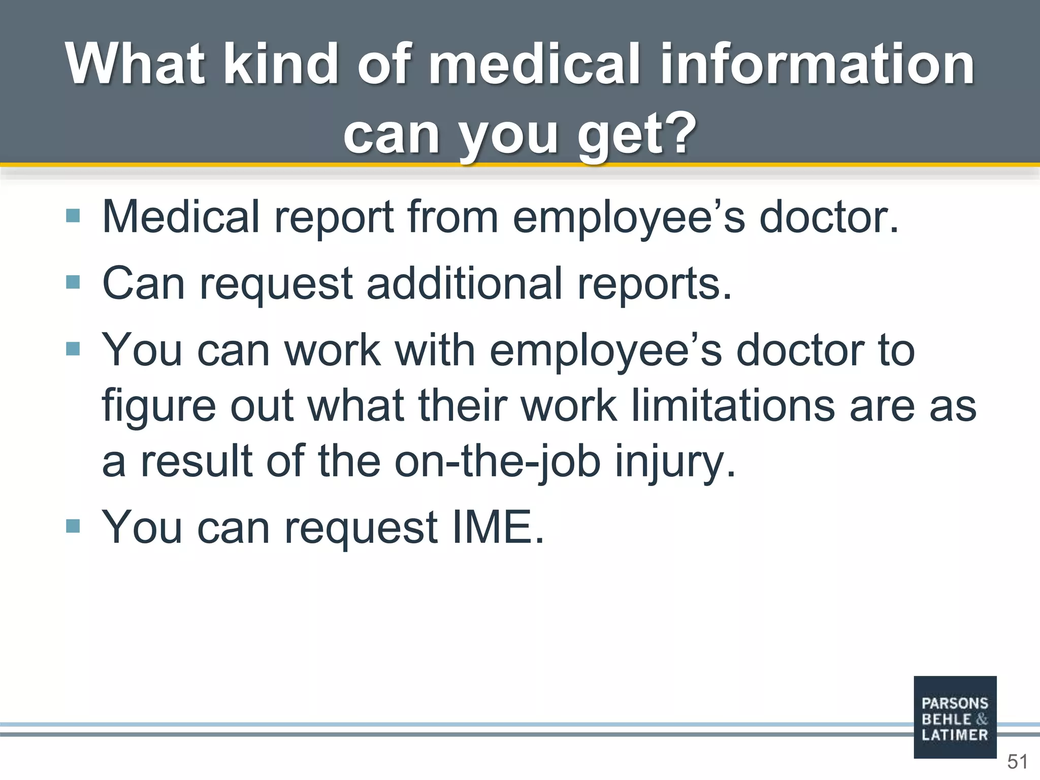 51
 Medical report from employee’s doctor.
 Can request additional reports.
 You can work with employee’s doctor to
figure out what their work limitations are as
a result of the on-the-job injury.
 You can request IME.
What kind of medical information
can you get?
 