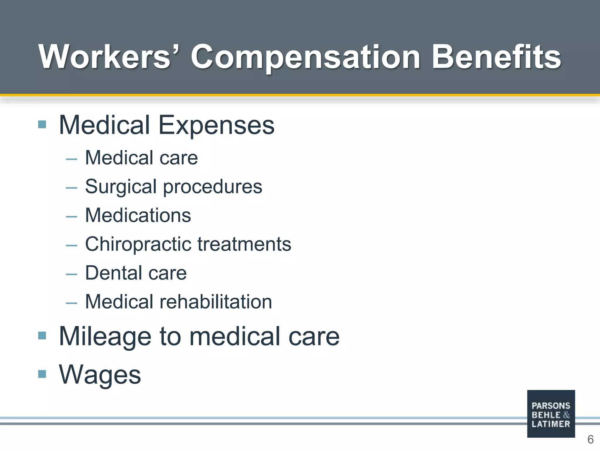 6
 Medical Expenses
– Medical care
– Surgical procedures
– Medications
– Chiropractic treatments
– Dental care
– Medical rehabilitation
 Mileage to medical care
 Wages
Workers’ Compensation Benefits
 