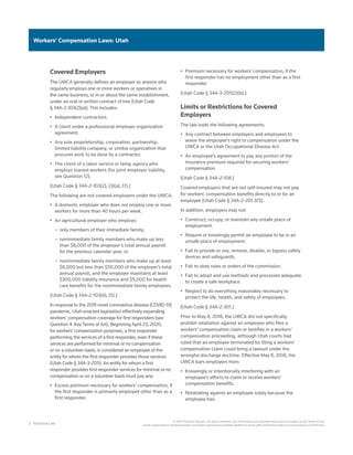 2 Practical Law
© 2021 Thomson Reuters. All rights reserved. Use of Practical Law websites and services is subject to the Terms of Use
(static.legalsolutions.thomsonreuters.com/static/agreement/westlaw-additional-terms.pdf) and Privacy Policy (a.next.westlaw.com/Privacy).
Workers’ Compensation Laws: Utah
Covered Employers
The UWCA generally defines an employer as anyone who
regularly employs one or more workers or operatives in
the same business, or in or about the same establishment,
under an oral or written contract of hire (Utah Code 
§ 34A-2-103(2)(a)). This includes:
•	 Independent contractors.
•	 A client under a professional employer organization
agreement.
•	 Any sole proprietorship, corporation, partnership,
limited liability company, or similar organization that
procures work to be done by a contractor.
•	 The client of a labor service or temp agency who
employs loaned workers (for joint employer liability,
see Question 12).
(Utah Code § 34A-2-103(2), (3)(a), (7).)
The following are not covered employers under the UWCA:
•	 A domestic employer who does not employ one or more
workers for more than 40 hours per week.
•	 An agricultural employer who employs:
–
– only members of their immediate family;
–
– nonimmediate family members who make up less
than $8,000 of the employer’s total annual payroll
for the previous calendar year; or
–
– nonimmediate family members who make up at least
$8,000 but less than $50,000 of the employer’s total
annual payroll, and the employer maintains at least
$300,000 liability insurance and $5,000 for health
care benefits for the nonimmediate family employees.
(Utah Code § 34A-2-103(4), (5).)
In response to the 2019 novel coronavirus disease (COVID-19)
pandemic, Utah enacted legislation effectively expanding
workers’ compensation coverage for first responders (see
Question 4: Key Terms of Art). Beginning April 23, 2020,
for workers’ compensation purposes, a first responder
performing the services of a first responder, even if these
services are performed for minimal or no compensation
or on a volunteer basis, is considered an employee of the
entity for whom the first responder provides those services
(Utah Code § 34A-3-205). An entity for whom a first
responder provides first responder services for minimal or no
compensation or on a volunteer basis must pay any:
•	 Excess premium necessary for workers’ compensation, if
the first responder is primarily employed other than as a
first responder.
•	 Premium necessary for workers’ compensation, if the
first responder has no employment other than as a first
responder.
(Utah Code § 34A-3-205(2)(b).)
Limits or Restrictions for Covered
Employers
The law voids the following agreements:
•	 Any contract between employers and employees to
waive the employee’s right to compensation under the
UWCA or the Utah Occupational Disease Act.
•	 An employee’s agreement to pay any portion of the
insurance premium required for securing workers’
compensation.
(Utah Code § 34A-2-108.)
Covered employers that are not self-insured may not pay
for workers’ compensation benefits directly to or for an
employee (Utah Code § 34A-2-201.3(1)).
In addition, employers may not:
•	 Construct, occupy, or maintain any unsafe place of
employment.
•	 Require or knowingly permit an employee to be in an
unsafe place of employment.
•	 Fail to provide or use, remove, disable, or bypass safety
devices and safeguards.
•	 Fail to obey rules or orders of the commission.
•	 Fail to adopt and use methods and processes adequate
to create a safe workplace.
•	 Neglect to do everything reasonably necessary to
protect the life, health, and safety of employees.
(Utah Code § 34A-2-301.)
Prior to May 8, 2018, the UWCA did not specifically
prohibit retaliation against an employee who files a
workers’ compensation claim or testifies in a workers’
compensation proceeding, although Utah courts had
ruled that an employee terminated for filing a workers’
compensation claim could bring a lawsuit under the
wrongful discharge doctrine. Effective May 8, 2018, the
UWCA bars employers from:
•	 Knowingly or intentionally interfering with an
employee’s efforts to claim or receive workers’
compensation benefits.
•	 Retaliating against an employee solely because the
employee has:
 