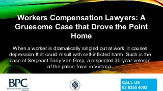 Workers Compensation Lawyers: A
Gruesome Case that Drove the Point
Home
When a worker is dramatically singled out at work, it causes
depression that could result with self-inflicted harm. Such is the
case of Sergeant Tony Van Gorp, a respected 30-year veteran
of the police force in Victoria.
 