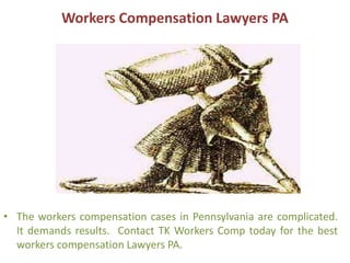 Workers Compensation Lawyers PA
• The workers compensation cases in Pennsylvania are complicated.
It demands results. Contact TK Workers Comp today for the best
workers compensation Lawyers PA.
 