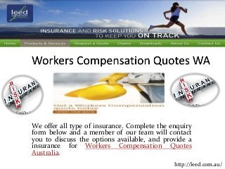 We offer all type of insurance. Complete the enquiry 
form below and a member of our team will contact 
you to discuss the options available, and provide a 
insurance for Workers Compensation Quotes 
Australia. 
http://leed.com.au/ 
 