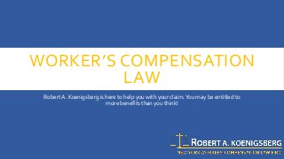 WORKER’S COMPENSATION
LAW
Robert A. Koenigsberg is here to help you with your claim.You may be entitled to
more benefits than you think!
 