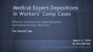 Medical Expert Depositions
in Workers’ Comp Cases
Effective Techniques for Deposing Experts
and Raising Strategic Objections
The Plaintiff Side
March 11, 2014
By Alex Berman
http://www.workerscomplawyerhelp.com
 
