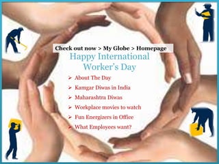 Check out now > My Globe > Homepage 
Happy International 
Worker’s Day 
 About The Day 
 Kamgar Diwas in India 
 Maharashtra Diwas 
 Workplace movies to watch 
 Fun Energizers in Office 
 What Employees want? 
 