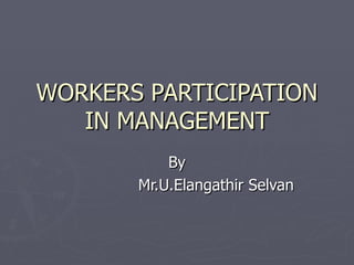 WORKERS PARTICIPATION IN MANAGEMENT By Mr.U.Elangathir Selvan 