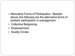  Alternative Forms of Participation : Besides
above, the following are the alternative forms of
workers’ participation in management:
 Collective Bargaining,
 Empowerment,
 Quality Circles
 