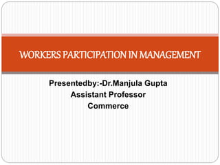 Presentedby:-Dr.Manjula Gupta
Assistant Professor
Commerce
WORKERS PARTICIPATION IN MANAGEMENT
 