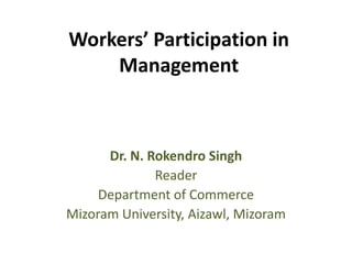 Workers’ Participation in
    Management



      Dr. N. Rokendro Singh
              Reader
     Department of Commerce
Mizoram University, Aizawl, Mizoram
 