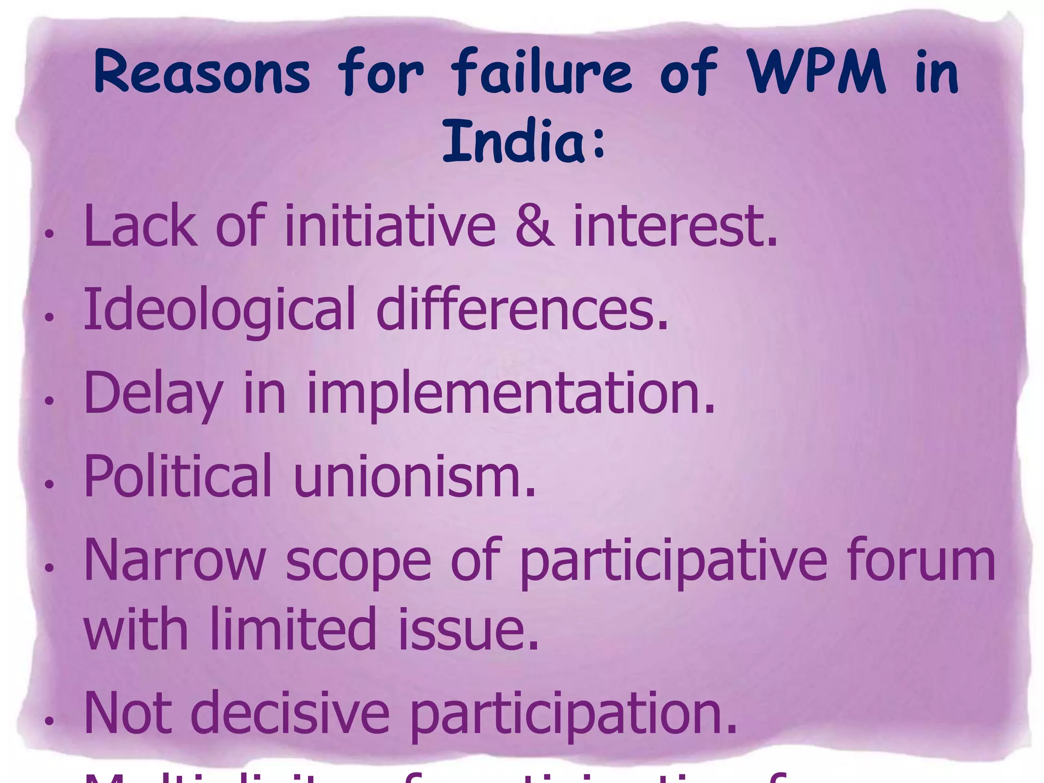 •

•
•

•
•

•

Reasons for failure of WPM in
India:
Lack of initiative & interest.
Ideological differences.
Delay in implementation.
Political unionism.
Narrow scope of participative forum
with limited issue.
Not decisive participation.

 