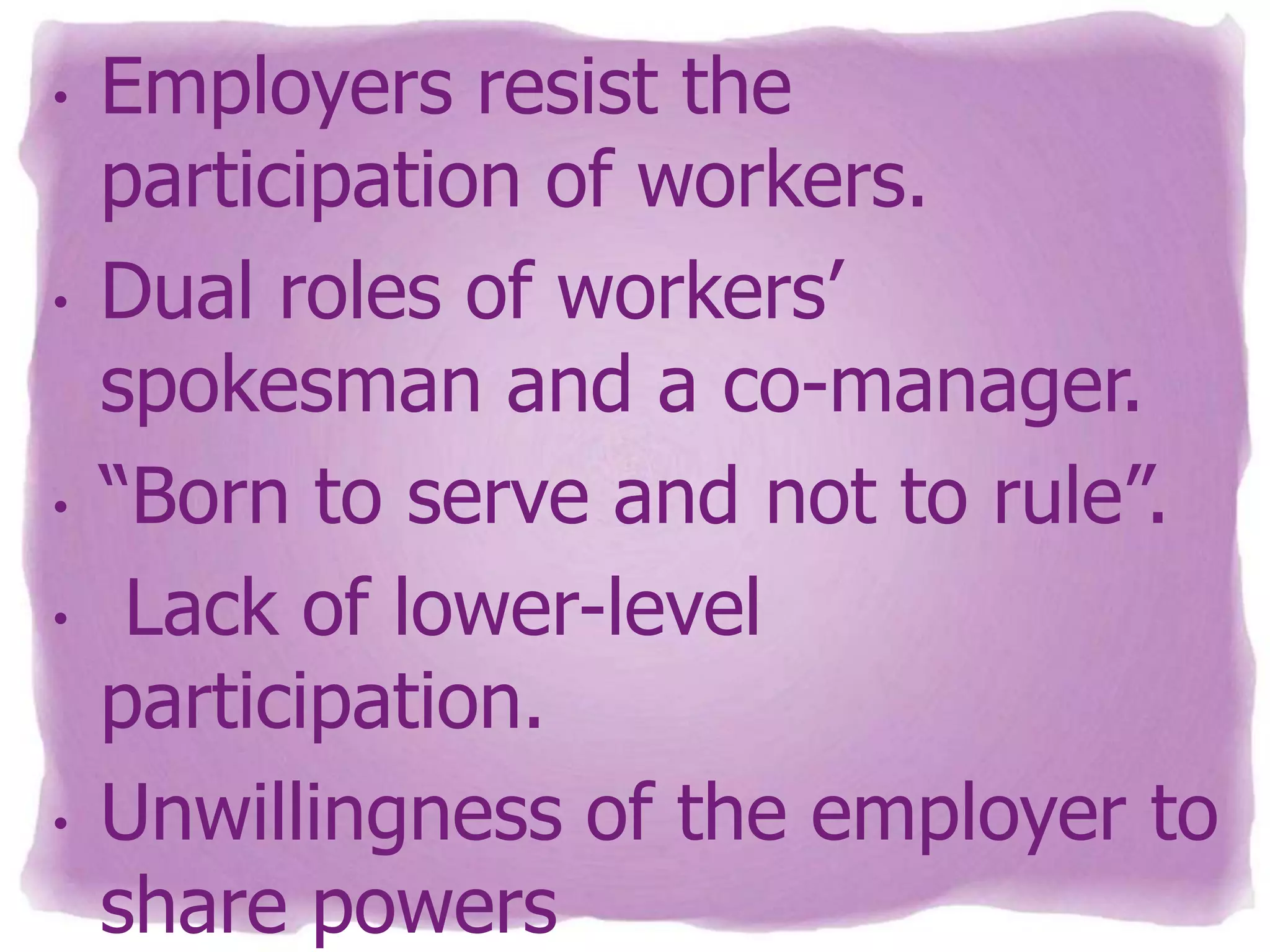 •

•

•
•

•

Employers resist the
participation of workers.
Dual roles of workers’
spokesman and a co-manager.
“Born to serve and not to rule”.
Lack of lower-level
participation.
Unwillingness of the employer to
share powers

 