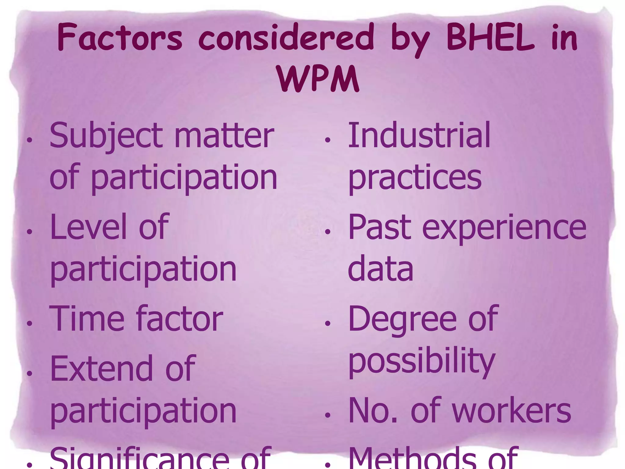 Factors considered by BHEL in
WPM
•

•

•
•

Subject matter
of participation
Level of
participation
Time factor
Extend of
participation

•

•

•

•

Industrial
practices
Past experience
data
Degree of
possibility
No. of workers

 