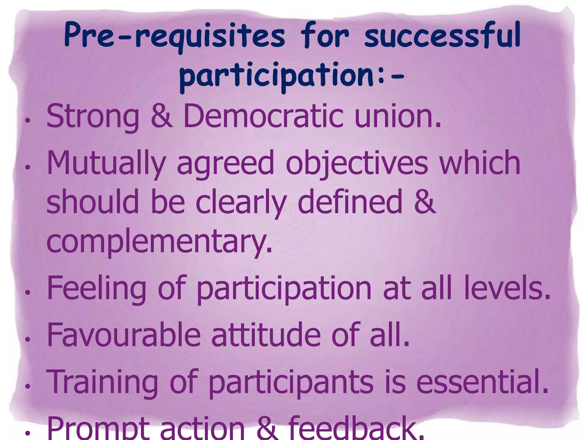•
•

•
•
•

Pre-requisites for successful
participation:Strong & Democratic union.
Mutually agreed objectives which
should be clearly defined &
complementary.
Feeling of participation at all levels.
Favourable attitude of all.
Training of participants is essential.

 