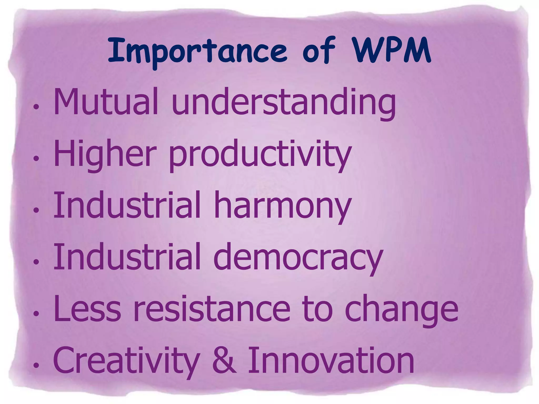 Importance of WPM
•
•
•
•
•

•

Mutual understanding
Higher productivity
Industrial harmony
Industrial democracy
Less resistance to change
Creativity & Innovation

 