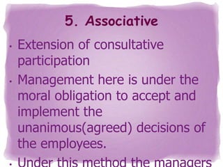 5. Associative
•

•

Extension of consultative
participation
Management here is under the
moral obligation to accept and
implement the
unanimous(agreed) decisions of
the employees.

 