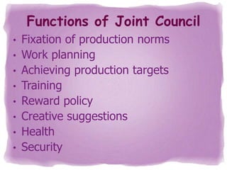 Functions of Joint Council
•
•

•
•
•
•
•
•

Fixation of production norms
Work planning
Achieving production targets
Training
Reward policy
Creative suggestions
Health
Security

 
