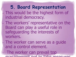 5. Board Representation
•

•

•

•

This would be the highest form of
industrial democracy.
The workers’ representative on the
Board can play a useful role in
safeguarding the interests of
workers.
The worker can serve as a guide
and a control element.
The worker can prevail top

 
