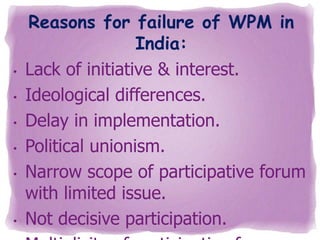 •

•
•

•
•

•

Reasons for failure of WPM in
India:
Lack of initiative & interest.
Ideological differences.
Delay in implementation.
Political unionism.
Narrow scope of participative forum
with limited issue.
Not decisive participation.

 