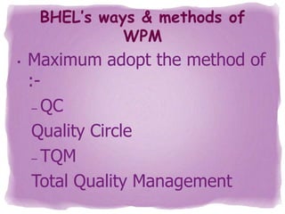 BHEL’s ways & methods of
WPM
•

Maximum adopt the method of
:– QC
Quality Circle
– TQM
Total Quality Management

 