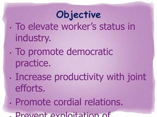 •

•

•

•

Objective
To elevate worker’s status in
industry.
To promote democratic
practice.
Increase productivity with joint
efforts.
Promote cordial relations.

 
