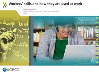 Workers’ skills and how they are used at work
GLENDA QUINTINI
Directorate for Employment, Labour and Social Affairs
OECD

1

 