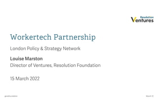 March 22
@resfoundation
Workertech Partnership
London Policy & Strategy Network
Louise Marston
Director of Ventures, Resolution Foundation
15 March 2022
 