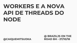 WORKERS E A NOVA
API DE THREADS DO
NODE
@CAIQUEMITSUOKA
@ BRAZILJS ON THE
ROAD BH - 27/10/18
 