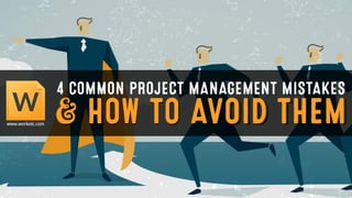 4 COMMON PROJECT MANAGEMENT MISTAKES
AND HOW TO AVOID THEM
 