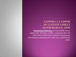 ZapporaL.camper107 Clinton Street Newburgh,N.y. 12550 Professional Objective: To successfully secure employment  through a reliable  corporation that will aid in future professional, financial, and personal development, catapulting my career into a professional world.  