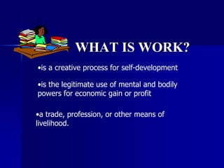 WHAT IS WORK?
•is a creative process for self-development
•is the legitimate use of mental and bodily
powers for economic gain or profit
•a trade, profession, or other means of
livelihood.
 