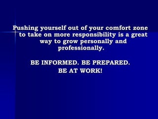 Pushing yourself out of your comfort zone
to take on more responsibility is a great
way to grow personally and
professionally.
BE INFORMED. BE PREPARED.
BE AT WORK!
 