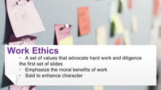 Work Ethics
• A set of values that advocate hard work and diligence
the first set of slides
• Emphasize the moral benefits...