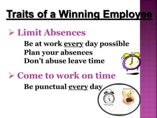  Limit Absences
Be at work every day possible
Plan your absences
Don’t abuse leave time
Traits of a Winning Employee
 Come to work on time
Be punctual every day
 