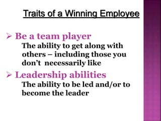 Traits of a Winning Employee
 Leadership abilities
The ability to be led and/or to
become the leader
 Be a team player
The ability to get along with
others – including those you
don’t necessarily like
 