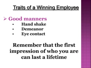  Good manners
• Hand shake
• Demeanor
• Eye contact
Traits of a Winning Employee
Remember that the first
impression of who you are
can last a lifetime
 