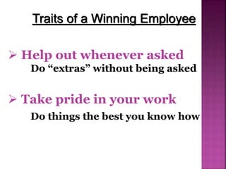  Take pride in your work
Do things the best you know how
Traits of a Winning Employee
 Help out whenever asked
Do “extras” without being asked
 