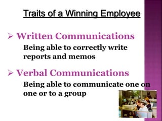  Written Communications
Being able to correctly write
reports and memos
Traits of a Winning Employee
 Verbal Communications
Being able to communicate one on
one or to a group
 