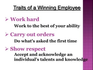  Work hard
Work to the best of your ability
Traits of a Winning Employee
 Carry out orders
Do what’s asked the first time
 Show respect
Accept and acknowledge an
individual’s talents and knowledge
 