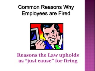 Common Reasons Why
Employees are Fired
Reasons the Law upholds
as “just cause” for firing
 