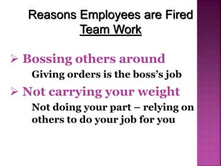 Reasons Employees are Fired
Team Work
 Bossing others around
Giving orders is the boss’s job
 Not carrying your weight
Not doing your part – relying on
others to do your job for you
 