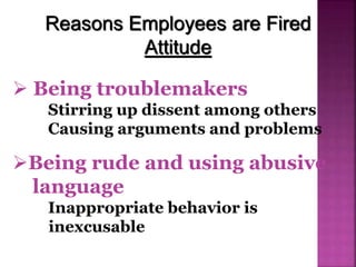 Reasons Employees are Fired
Attitude
 Being troublemakers
Stirring up dissent among others
Causing arguments and problems
Being rude and using abusive
language
Inappropriate behavior is
inexcusable
 