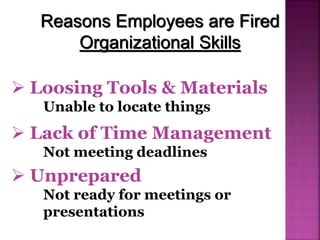 Reasons Employees are Fired
Organizational Skills
 Loosing Tools & Materials
Unable to locate things
 Lack of Time Management
Not meeting deadlines
 Unprepared
Not ready for meetings or
presentations
 