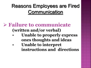 Reasons Employees are Fired
Communication
 Failure to communicate
(written and/or verbal)
• Unable to properly express
ones thoughts and ideas
• Unable to interpret
instructions and directions
 
